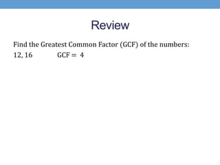 Review
Find the Greatest Common Factor (GCF) of the numbers:
12, 16        GCF = 4
 