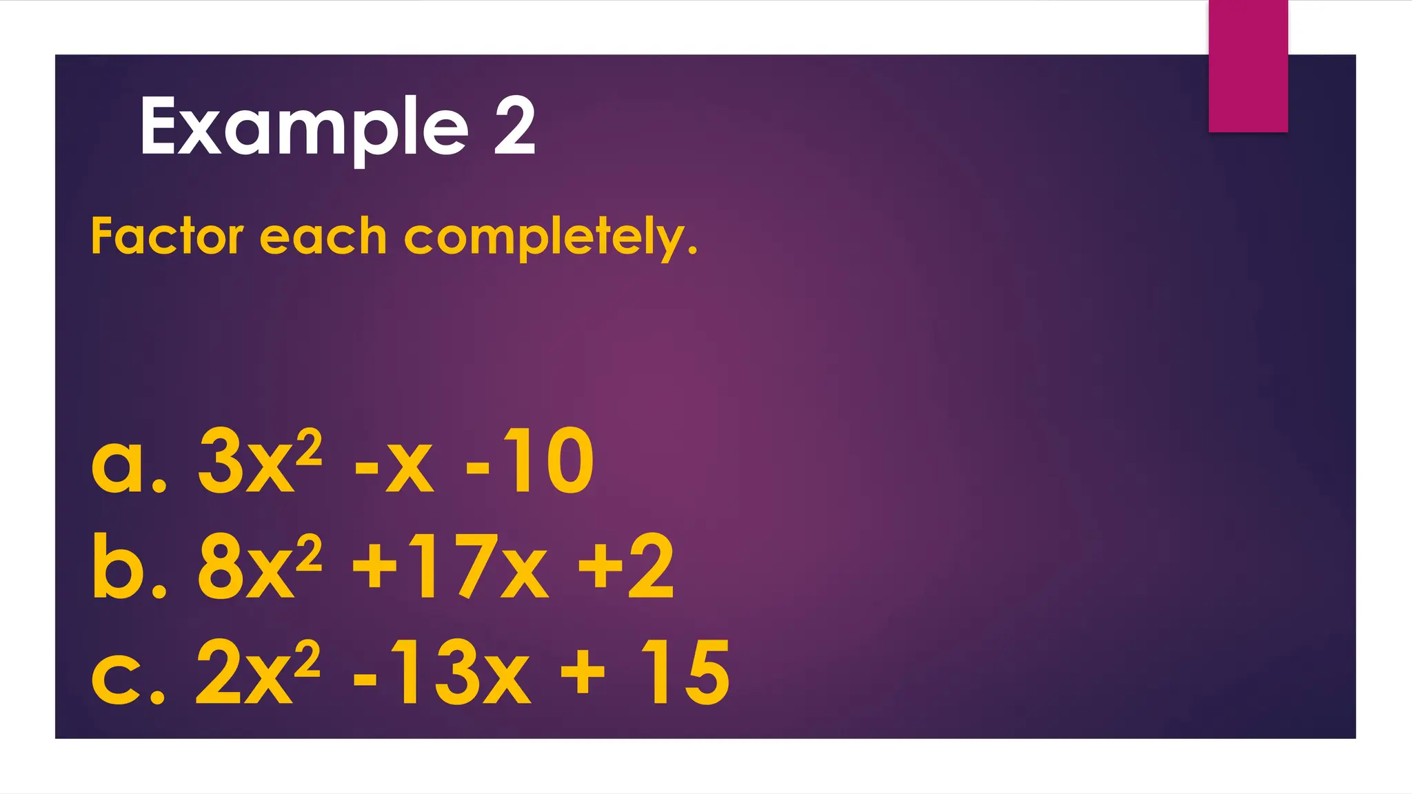 Factor each completely.
a. 3x2
-x -10
b. 8x2
+17x +2
c. 2x2
-13x + 15
Example 2
 