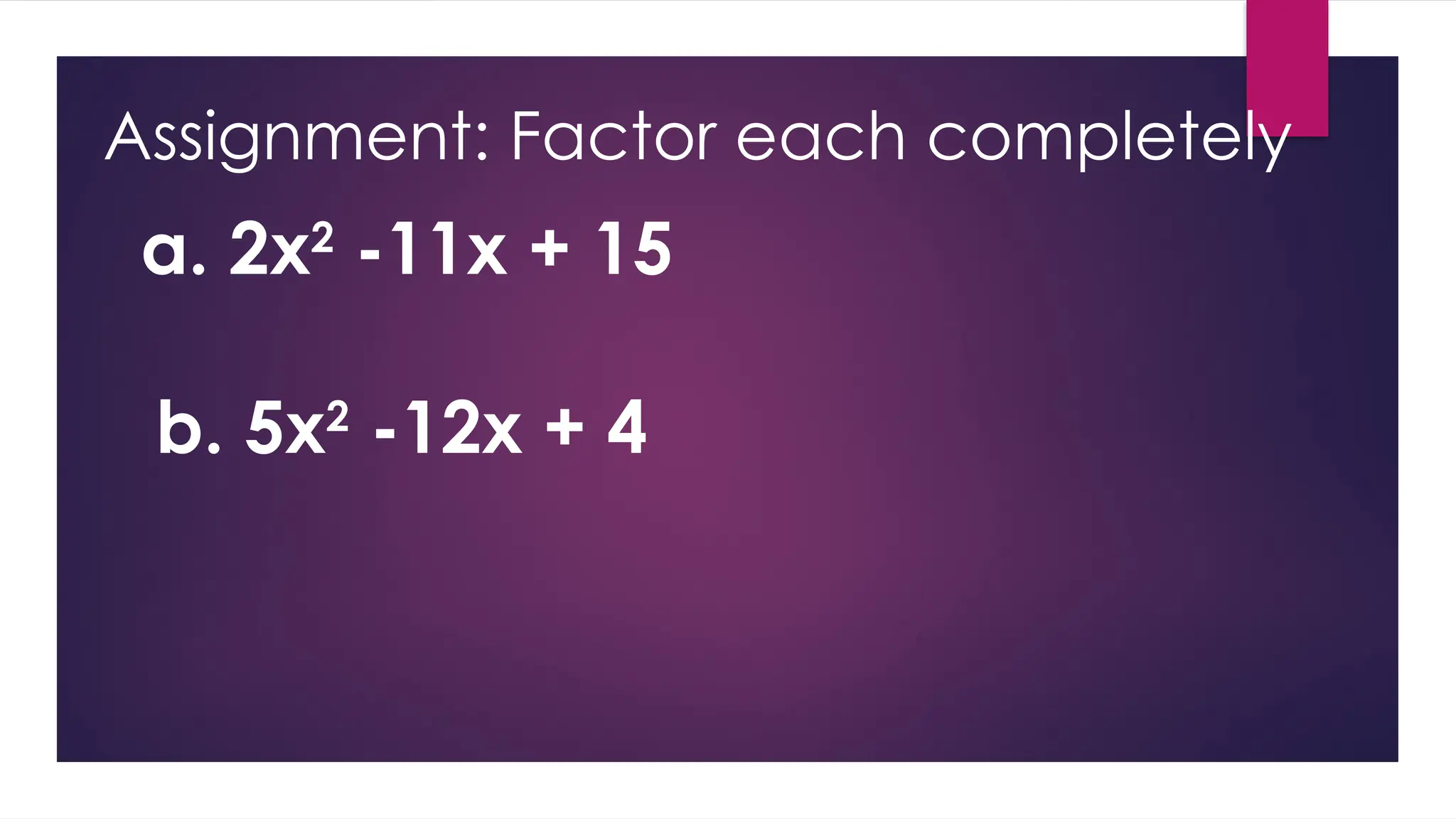 Assignment: Factor each completely
a. 2x2
-11x + 15
b. 5x2
-12x + 4
 