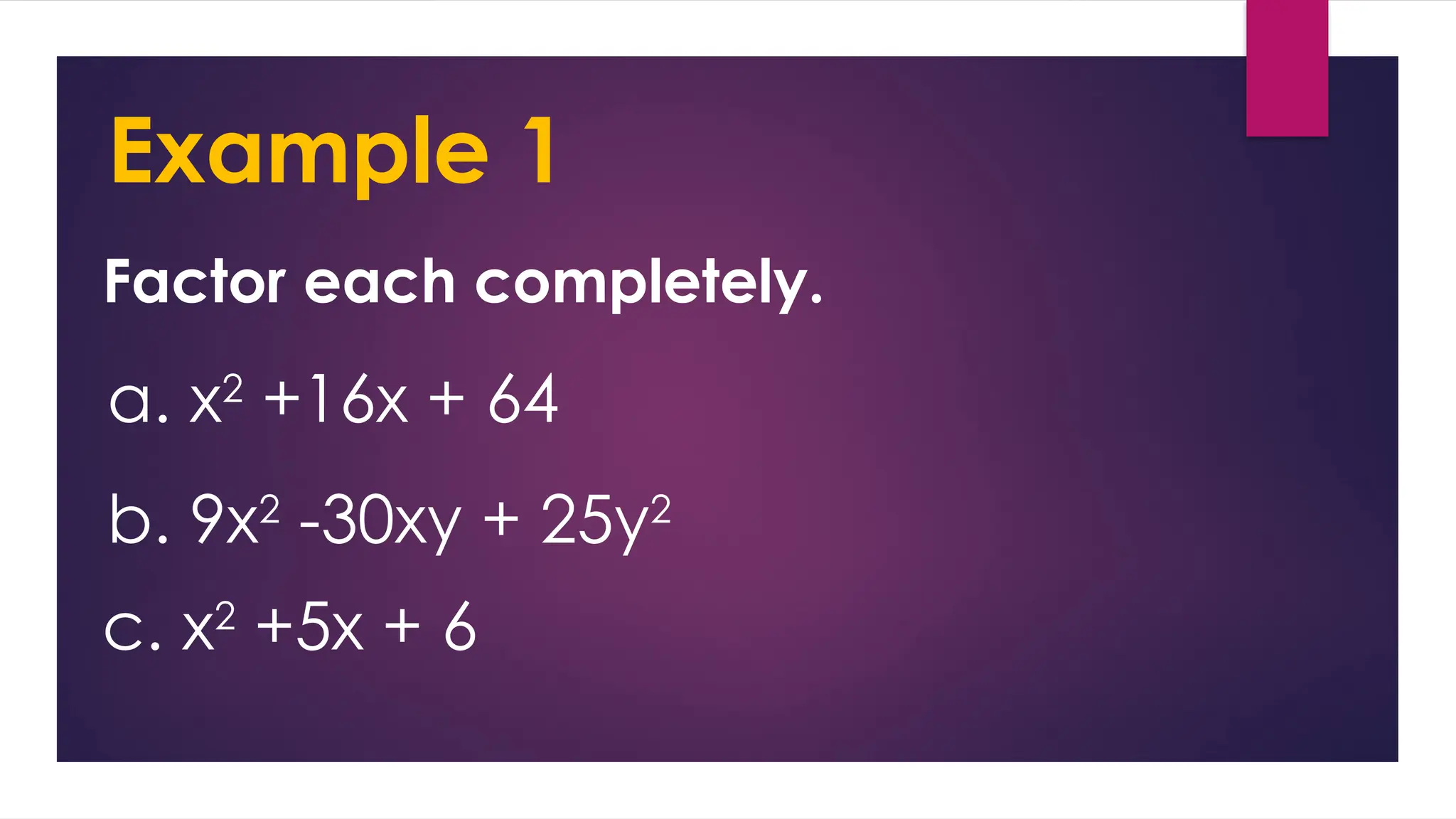 Example 1
Factor each completely.
a. x2
+16x + 64
b. 9x2
-30xy + 25y2
c. x2
+5x + 6
 