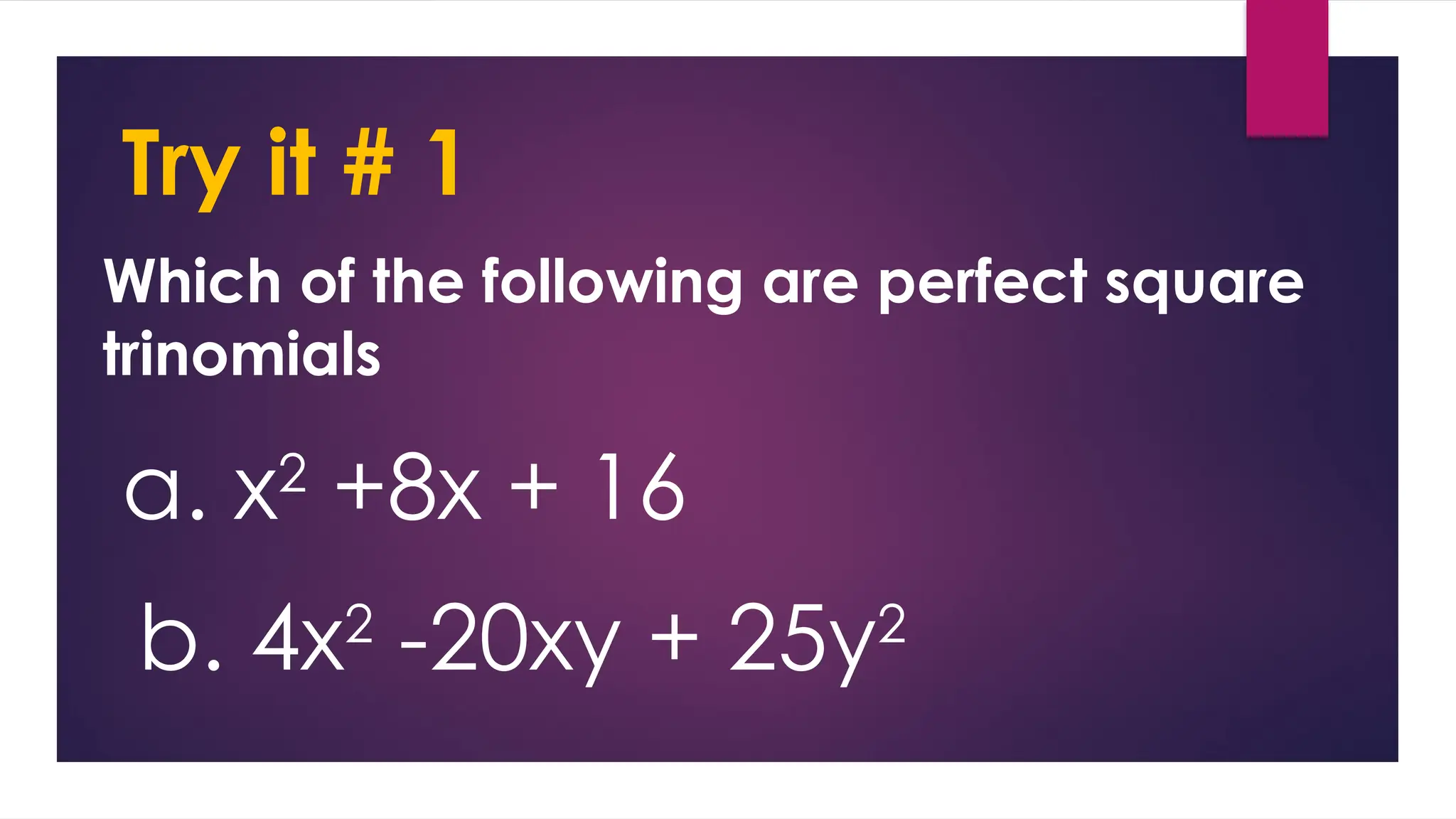 Try it # 1
Which of the following are perfect square
trinomials
a. x2
+8x + 16
b. 4x2
-20xy + 25y2
 