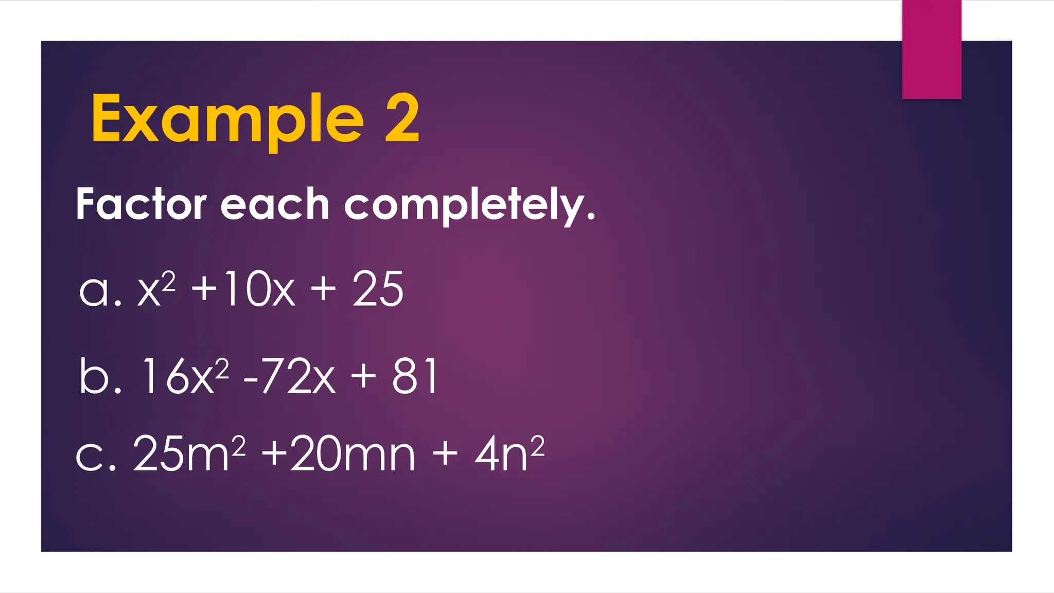 Example 2
Factor each completely.
a. x2
+10x + 25
b. 16x2
-72x + 81
c. 25m2
+20mn + 4n2
 