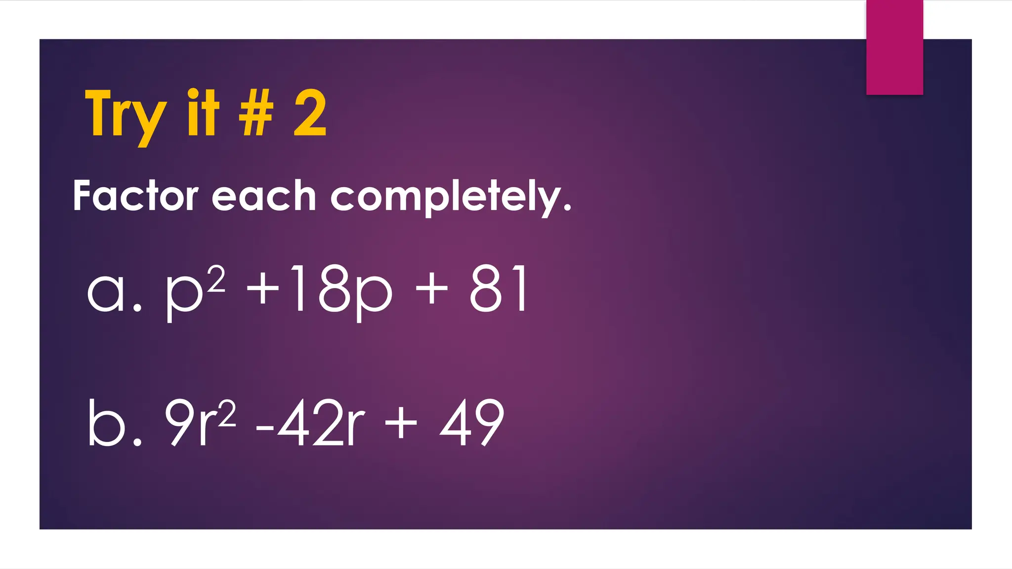 Try it # 2
Factor each completely.
a. p2
+18p + 81
b. 9r2
-42r + 49
 