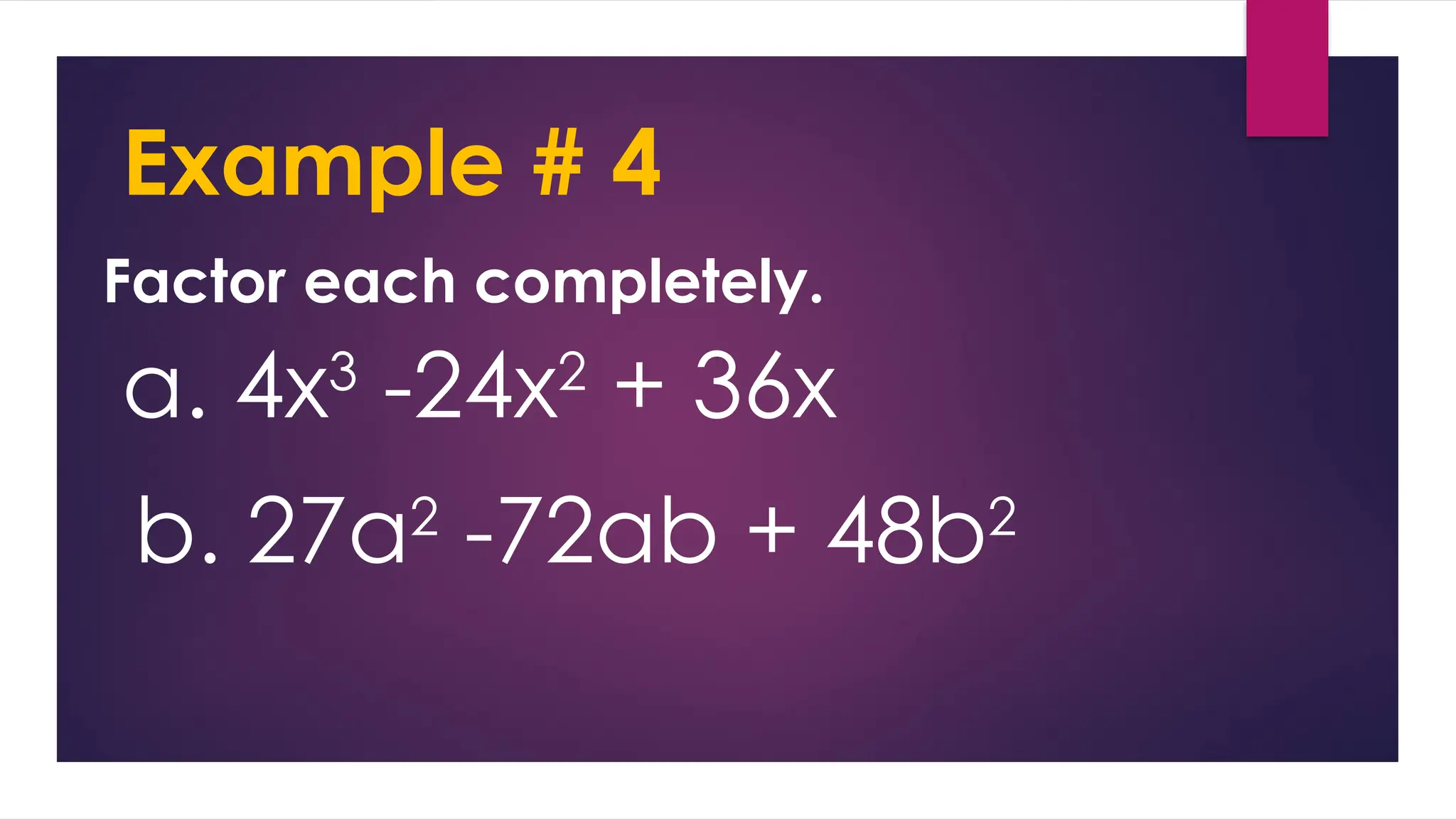 Example # 4
Factor each completely.
a. 4x3
-24x2
+ 36x
b. 27a2
-72ab + 48b2
 