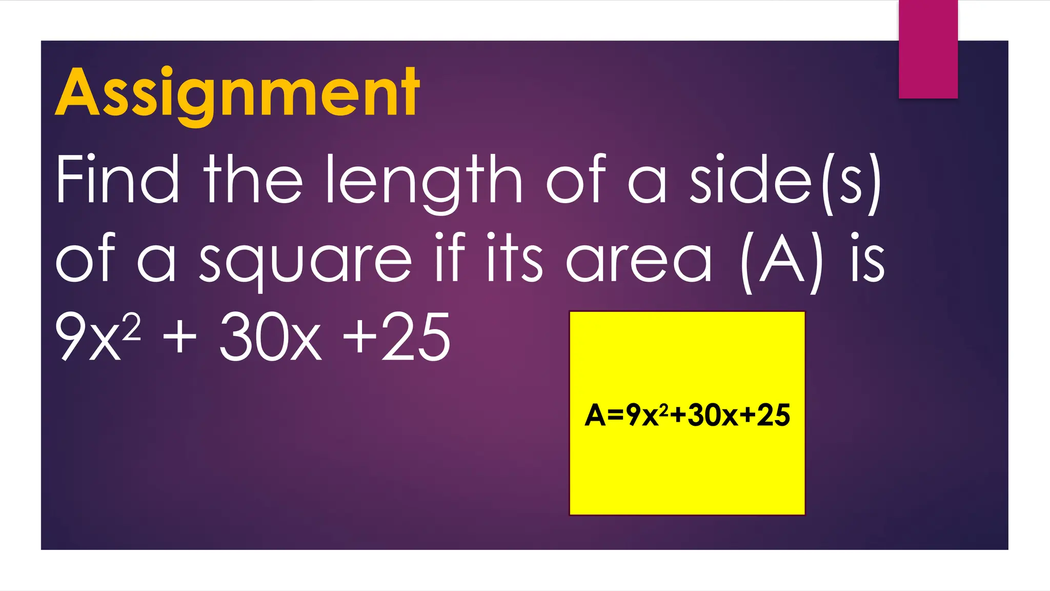 Assignment
Find the length of a side(s)
of a square if its area (A) is
9x2
+ 30x +25
A=9x2
+30x+25
 