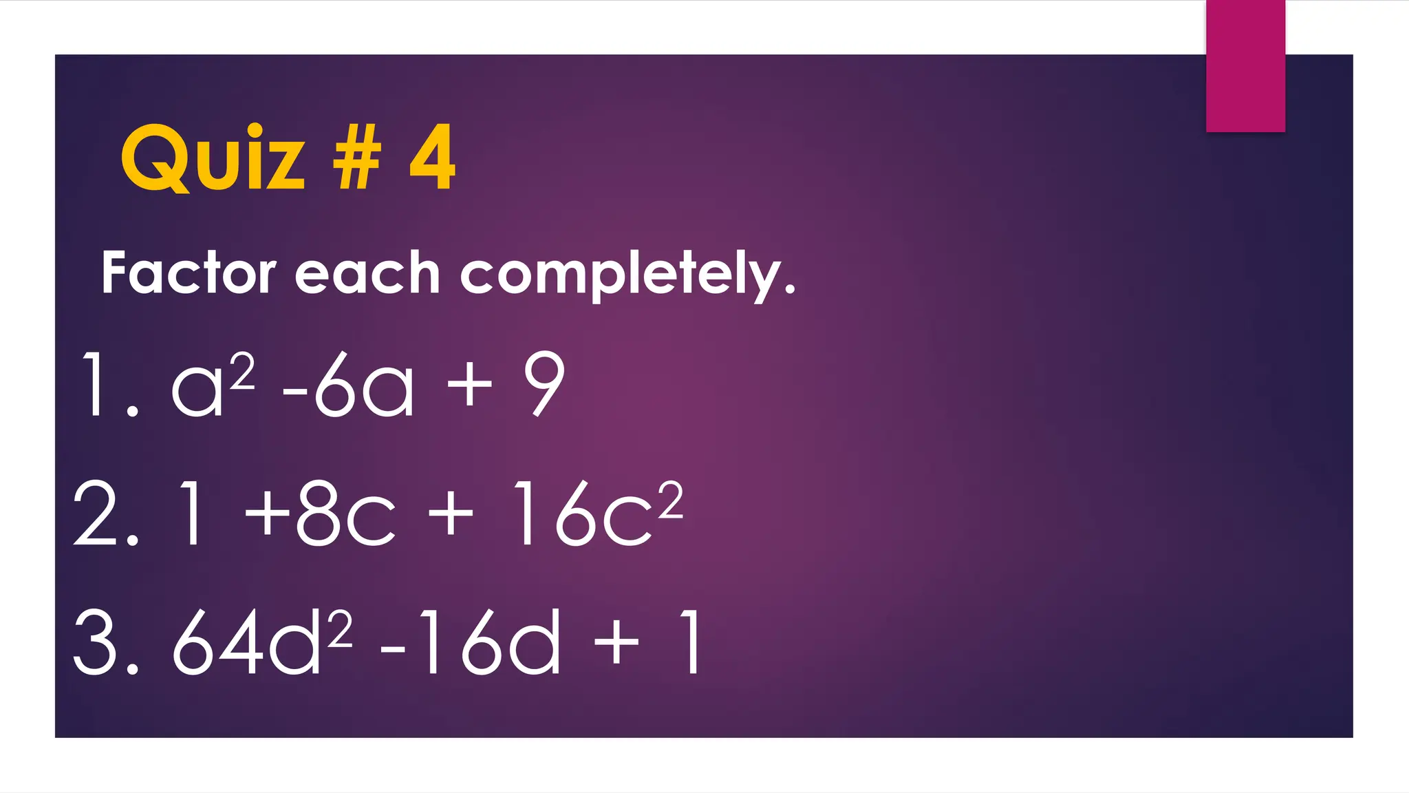Quiz # 4
Factor each completely.
1. a2
-6a + 9
2. 1 +8c + 16c2
3. 64d2
-16d + 1
 