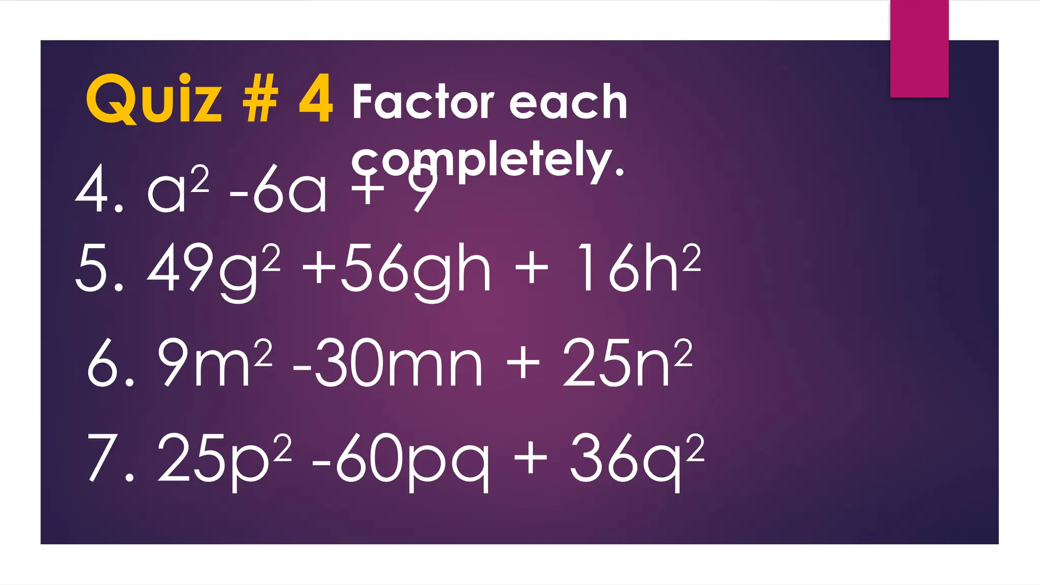 Quiz # 4 Factor each
completely.
4. a2
-6a + 9
5. 49g2
+56gh + 16h2
6. 9m2
-30mn + 25n2
7. 25p2
-60pq + 36q2
 