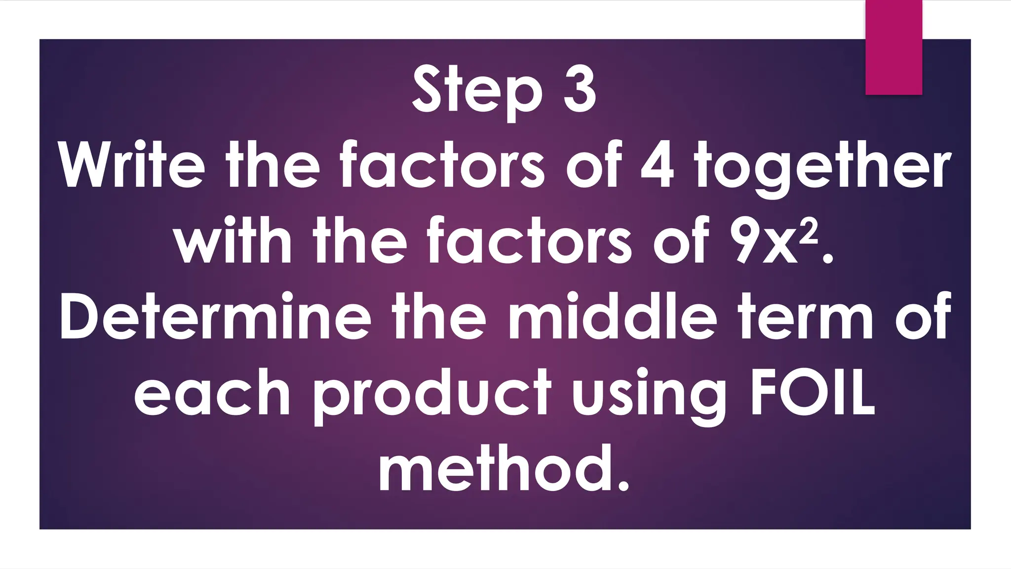 Step 3
Write the factors of 4 together
with the factors of 9x2
.
Determine the middle term of
each product using FOIL
method.
 