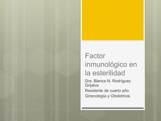Factor
inmunológico en
la esterilidad
Dra. Blanca N. Rodríguez
Grijalva
Residente de cuarto año
Ginecología y Obstetricia
 