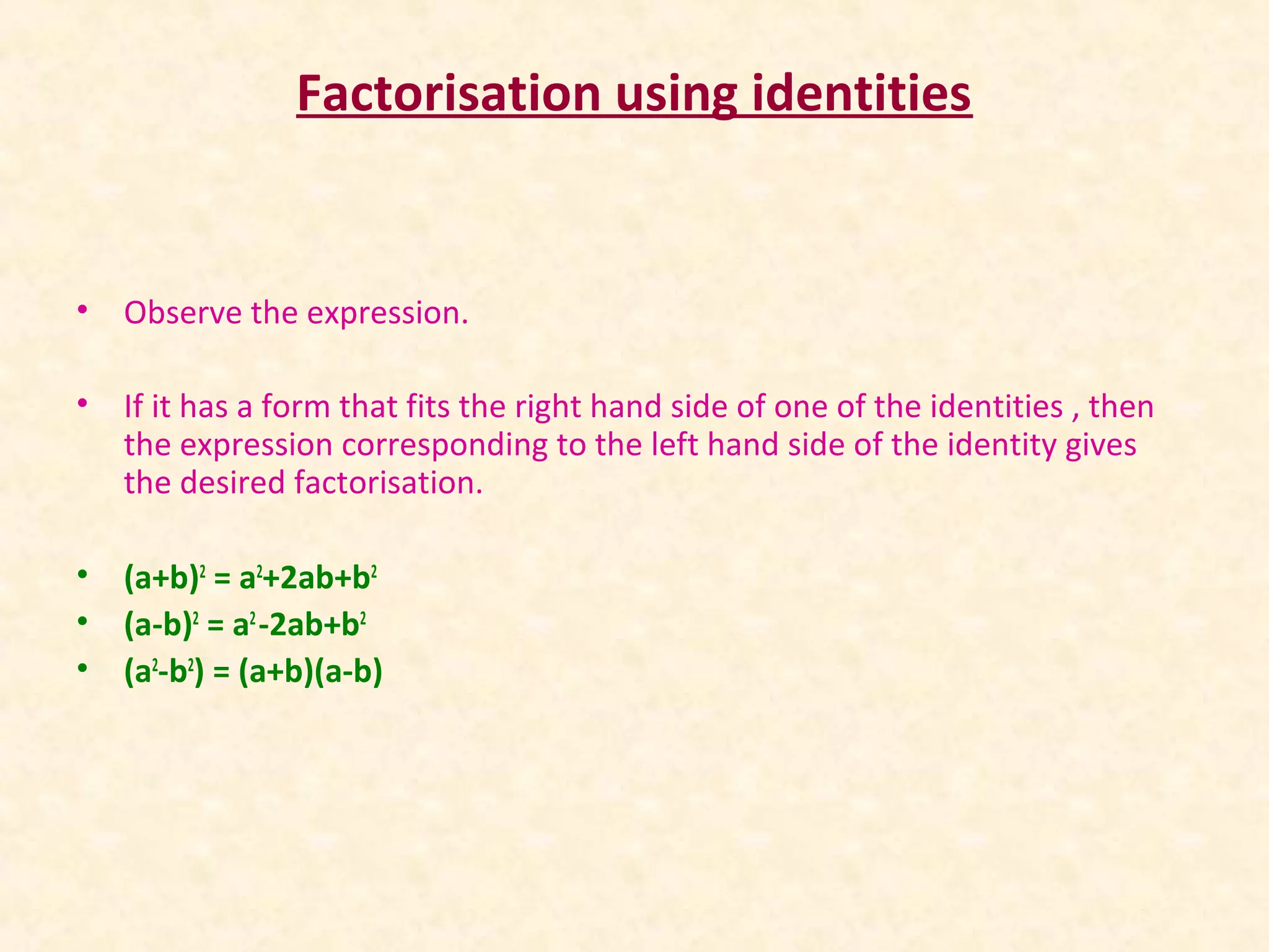Factorisation using identities
• Observe the expression.
• If it has a form that fits the right hand side of one of the identities , then
the expression corresponding to the left hand side of the identity gives
the desired factorisation.
• (a+b)2
= a2
+2ab+b2
• (a-b)2
= a2
-2ab+b2
• (a2
-b2
) = (a+b)(a-b)
 