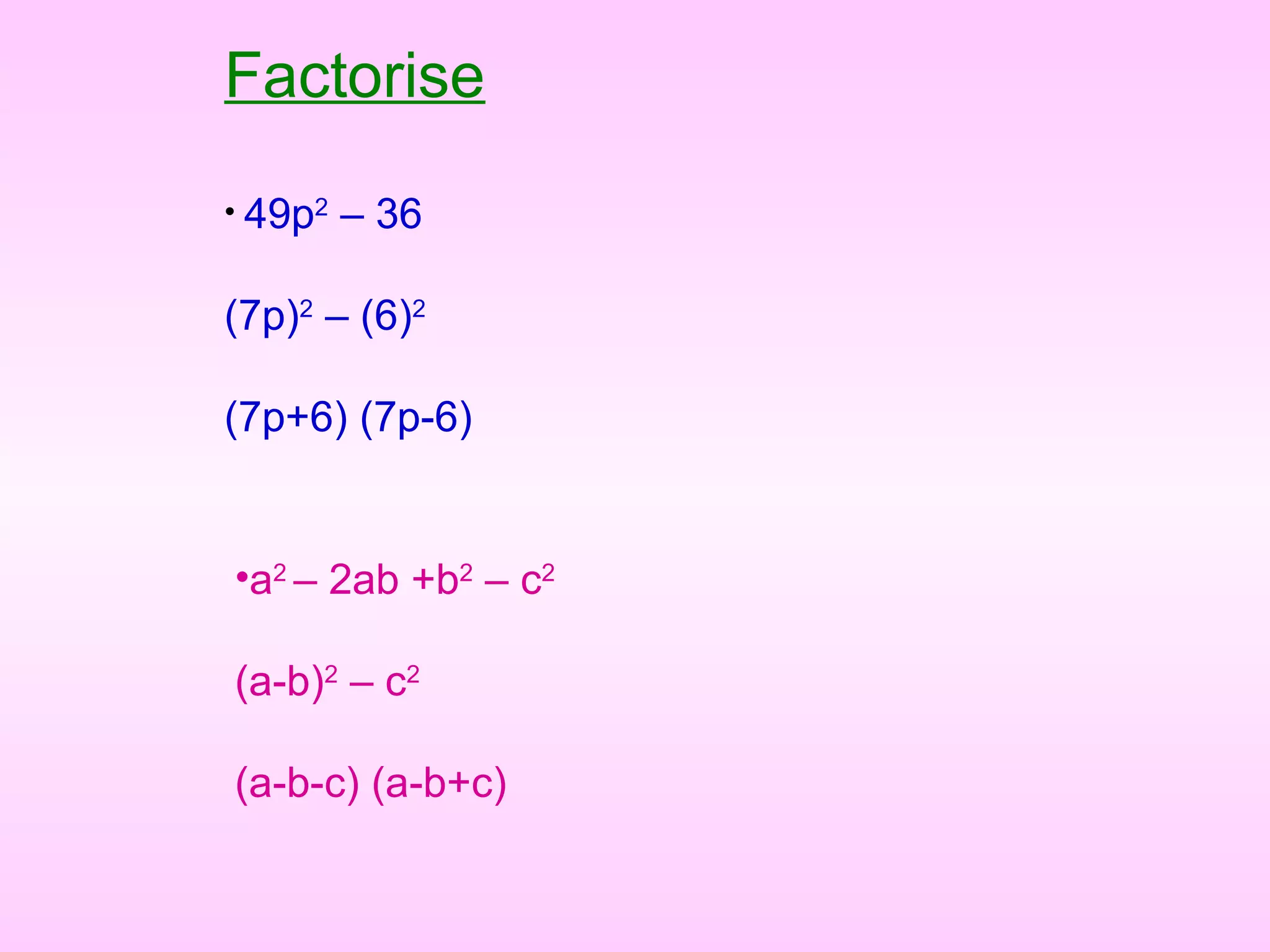 Factorise
• 49p2
– 36
(7p)2
– (6)2
(7p+6) (7p-6)
•a2
– 2ab +b2
– c2
(a-b)2
– c2
(a-b-c) (a-b+c)
 