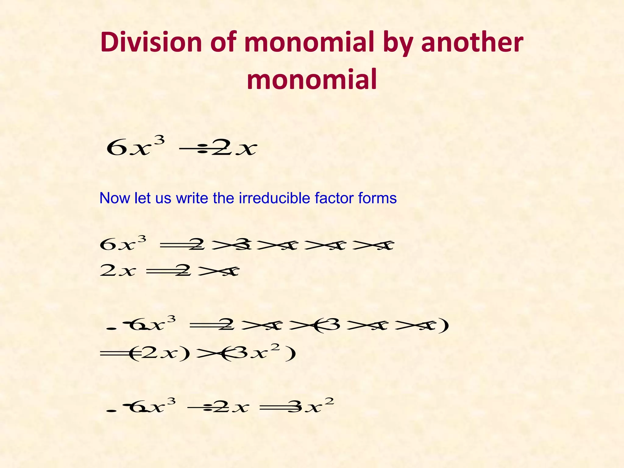 Division of monomial by another
monomial
3
6 2x x÷
Now let us write the irreducible factor forms
3
3
2
3 2
6 2 3
2 2
6 2 (3 )
(2 ) (3 )
6 2 3
x x x x
x x
x x x x
x x
x x x
= ×× × ×
= ×
∴ = × × × ×
= ×
∴ ÷ =
 