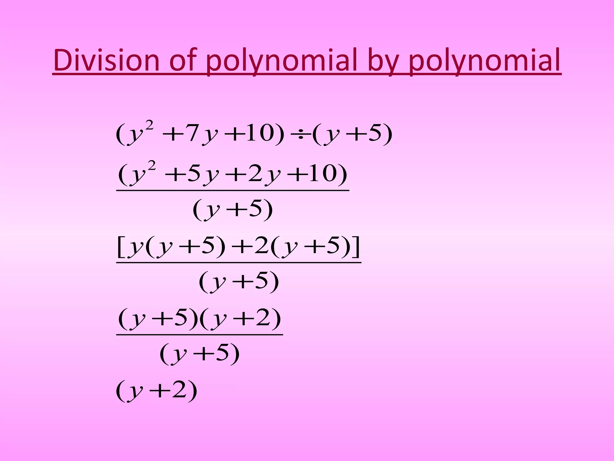 Division of polynomial by polynomial
2
2
( 7 10) ( 5)
( 5 2 10)
( 5)
[ ( 5) 2( 5)]
( 5)
( 5)( 2)
( 5)
( 2)
y y y
y y y
y
y y y
y
y y
y
y
+ + ÷ +
+ + +
+
+ + +
+
+ +
+
+
 