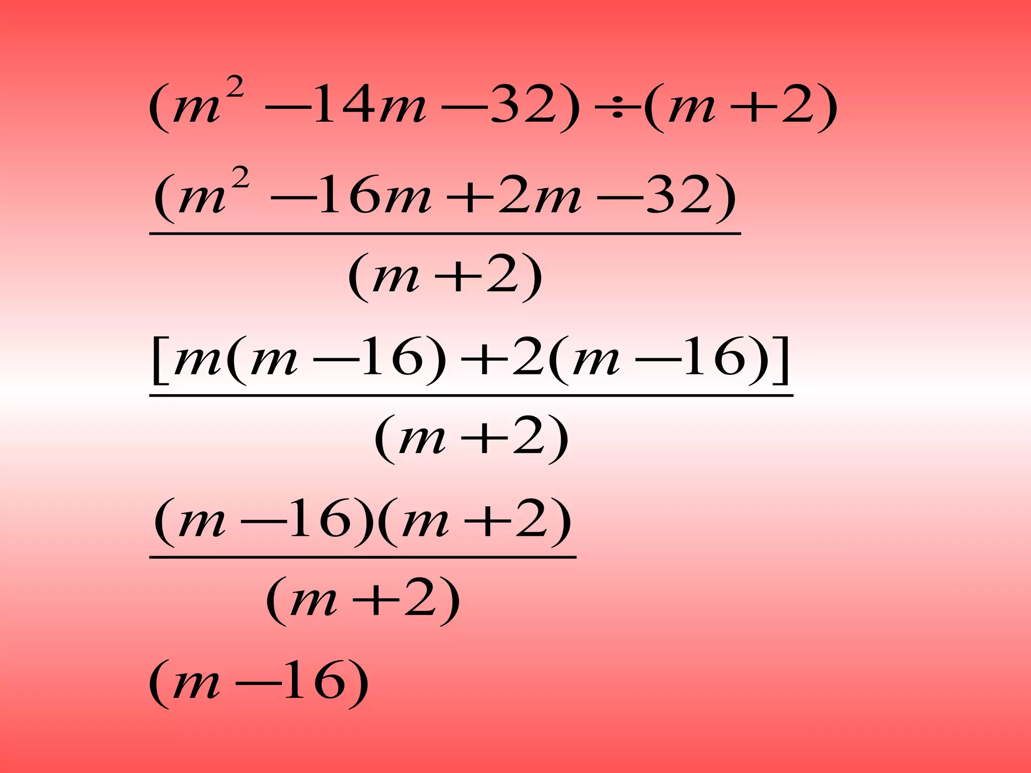 2
2
( 14 32) ( 2)
( 16 2 32)
( 2)
[ ( 16) 2( 16)]
( 2)
( 16)( 2)
( 2)
( 16)
m m m
m m m
m
m m m
m
m m
m
m
− − ÷ +
− + −
+
− + −
+
− +
+
−
 