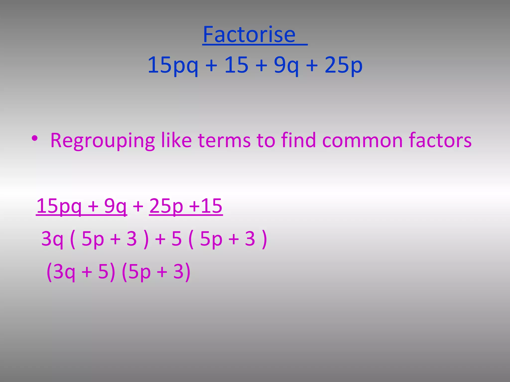 Factorise
15pq + 15 + 9q + 25p
• Regrouping like terms to find common factors
15pq + 9q + 25p +15
3q ( 5p + 3 ) + 5 ( 5p + 3 )
(3q + 5) (5p + 3)
 