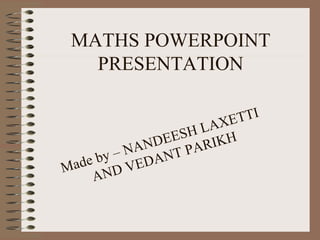 MATHS POWERPOINT PRESENTATION Made by – NANDEESH LAXETTI AND VEDANT PARIKH 