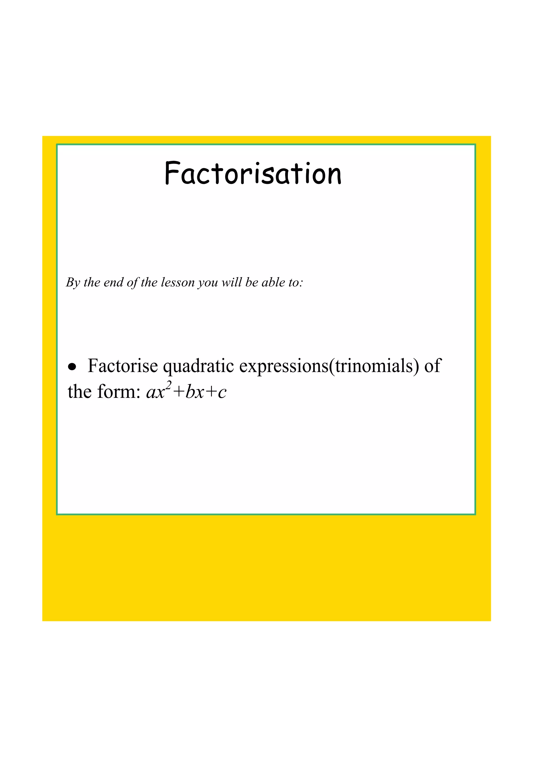 Factorisation
By the end of the lesson you will be able to:
• Factorise quadratic expressions(trinomials) of
the form: ax2
+bx+c