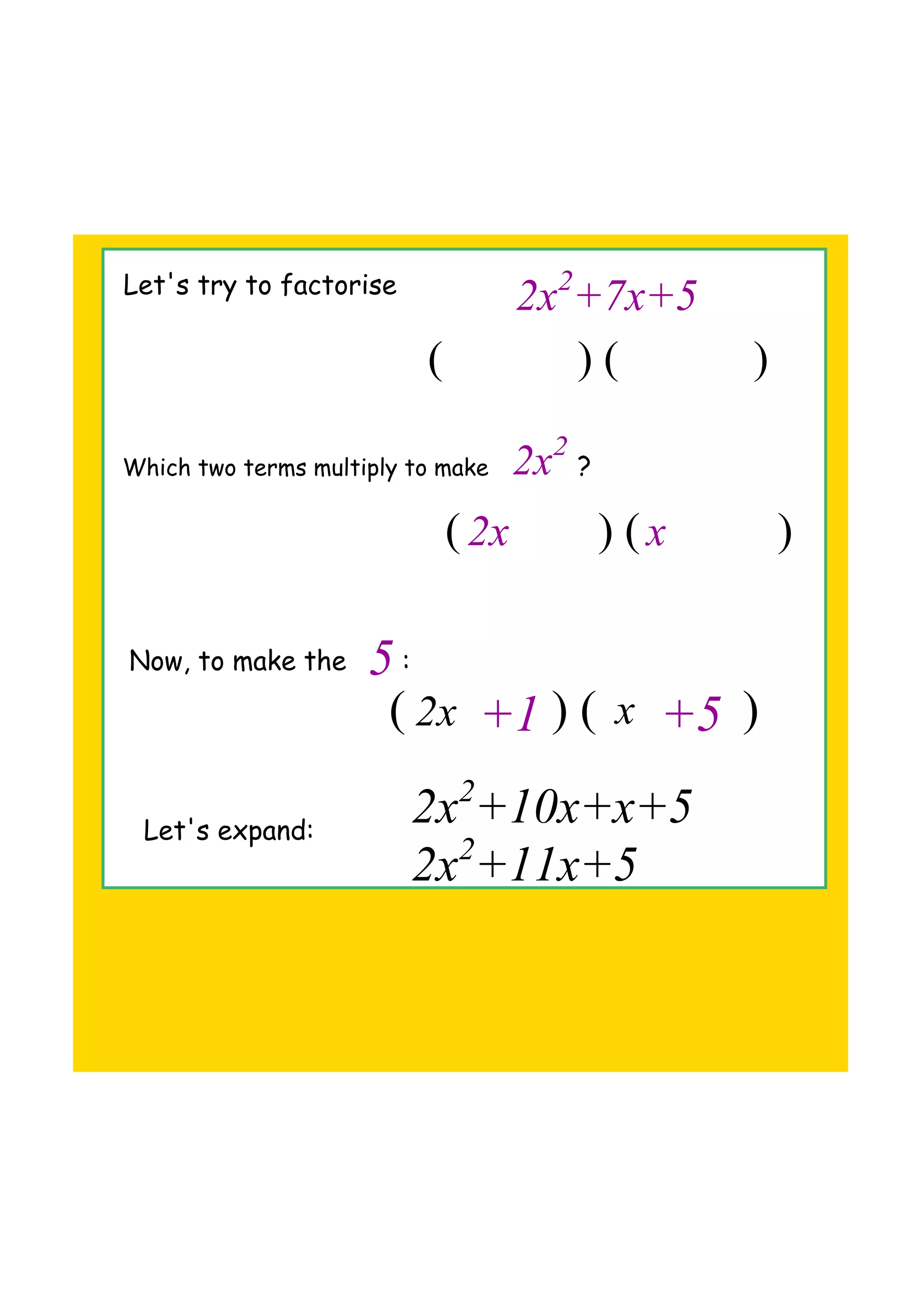 Let's try to factorise
Which two terms multiply to make ?
2x2
+7x+5
( ) ( )
2x2
( ) ( )
Now, to make the :5
( ) ( )
2x
x
2x
x
+1 +5
Let's expand:
2x2
+10x+x+5
2x2
+11x+5