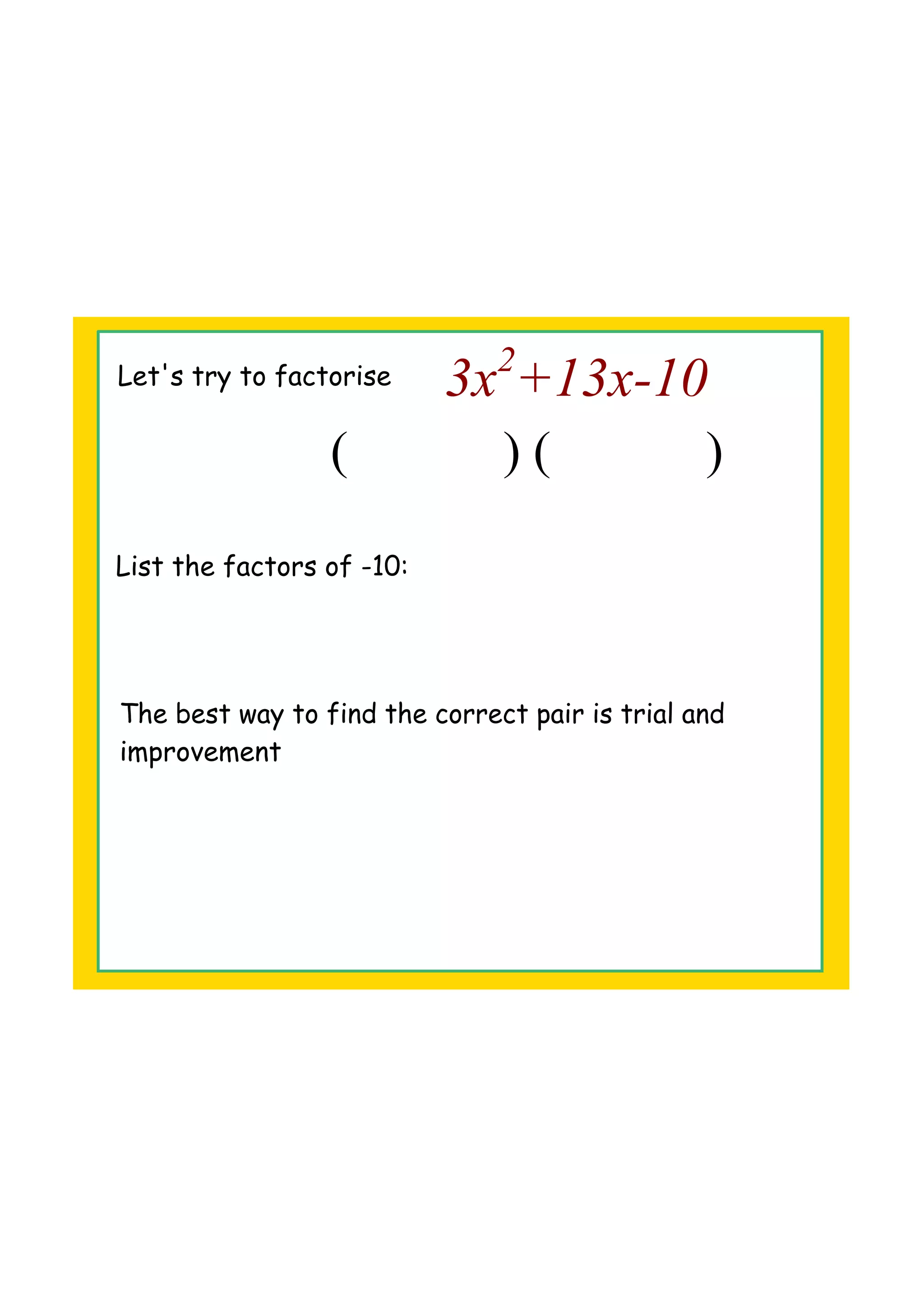 Let's try to factorise 3x2
+13x10
( ) ( )
List the factors of -10:
The best way to find the correct pair is trial and
improvement