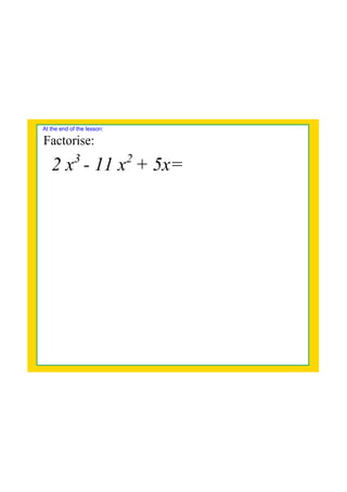 2 x3 
­ 11 x2 
+ 5x=
At the end of the lesson:
Factorise:
 