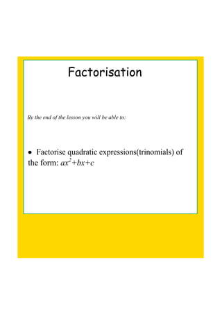 Factorisation
By the end of the lesson you will be able to:
• Factorise quadratic expressions(trinomials) of 
the form: ax2
+bx+c
 