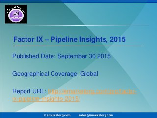 Factor IX – Pipeline Insights, 2015
Published Date: September 30 2015
Geographical Coverage: Global
Report URL: http://emarketorg.com/pro/factor-
ix-pipeline-insights-2015/
© emarketorg.com sales@emarketorg.com
 