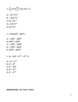 7
3.  
)yz2)(yx
4
25
)(zxy
5
2
( 322
A) 243
zyx5 

B) 24
zy3x5 

C) 243
zyx5 
D) 243
zyx5 

E) 243
zyx5 
4.  )ab3ba)(ab2( 32
A) 4223
ba6ba2 
B) 4223
ba6ba2 
C) 6223
ba6ba2 
D) 4223
ba6ba2 
E) 6223
ba6ba2 
5.  
)aaa)(1a( 2n1nn
A) 3nn
aa 

B) n3n
aa 
C) n2n
a2a 
D) 3nn
aa 

E) 3nn
aa 

RESPUESTAS: 1.B 2.C3.D 4.D5.A
 
