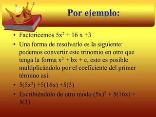 Por ejemplo:X2 + 14x + 49La raíz cuadrada del primer término x2 es: xLa raíz cuadrada del tercer término 49 es: 7Por lo tanto, x2 y 49 son cuadrados perfectos y ambos términos tienen signos positivos.El doble del producto de las raíces es (2)(7)(x)= 14x, el segundo términoAsí x2 + 14x + 49 es cuadrado perfecto