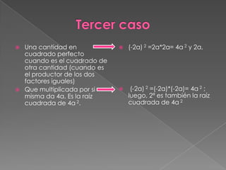    Una cantidad en               (-2a) 2 =2a*2a= 4a 2 y 2a,
    cuadrado perfecto
    cuando es el cuadrado de
    otra cantidad (cuando es
    el productor de los dos
    factores iguales)
   Que multiplicada por si        (-2a) 2 =(-2a)*(-2a)= 4a 2 ;
    misma da 4a. Es la raíz        luego, 2ª es también la raíz
    cuadrada de 4a 2.              cuadrada de 4a 2
 