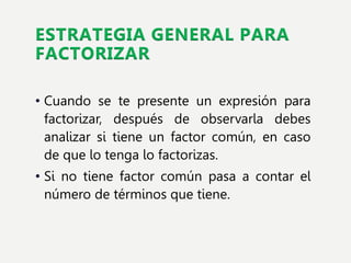ESTRATEGIA GENERAL PARA
FACTORIZAR
• Cuando se te presente un expresión para
factorizar, después de observarla debes
analizar si tiene un factor común, en caso
de que lo tenga lo factorizas.
• Si no tiene factor común pasa a contar el
número de términos que tiene.
 