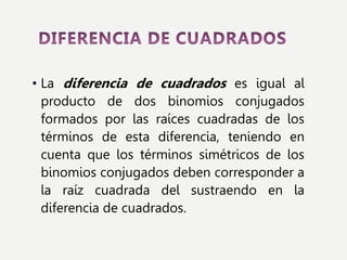 • La diferencia de cuadrados es igual al
producto de dos binomios conjugados
formados por las raíces cuadradas de los
términos de esta diferencia, teniendo en
cuenta que los términos simétricos de los
binomios conjugados deben corresponder a
la raíz cuadrada del sustraendo en la
diferencia de cuadrados.
 