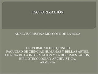 FACTORIZACIÓNFACTORIZACIÓN
ADALVIS CRISTINA MOSCOTE DE LA ROSA
UNIVERSIDAD DEL QUINDIO
FACULTAD DE CIENCIAS HUMANAS Y BELLAS ARTES.
CIENCIA DE LA INFORMACION Y LA DOCUMENTACIÓN,
BIBLIOTECOLOGIA Y ARCHIVÍSTICA.
ARMENIA
 