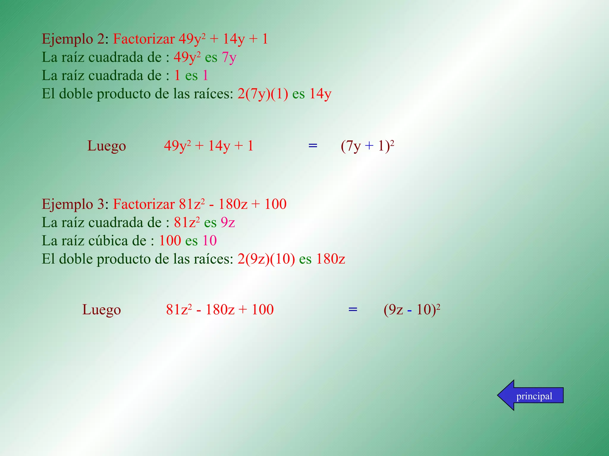 Ejemplo 2 :  Factorizar 49y 2  + 14y + 1 La raíz cuadrada de :  49y 2   es  7y La raíz cuadrada de :  1   es   1 El doble producto de las raíces:  2(7y)(1)   es  14y                                                          Ejemplo 3 :  Factorizar 81z 2  - 180z + 100 La raíz cuadrada de :  81z 2   es  9z La raíz cúbica de :  100   es   10 El doble producto de las raíces:  2(9z)(10)   es  180z principal Luego  49y 2  + 14y + 1  = (7y  +  1) 2   Luego  81z 2  - 180z + 100  = (9z  -  10) 2 
