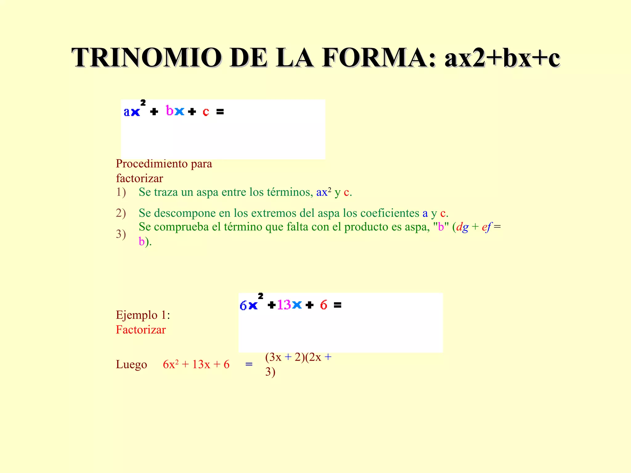 TRINOMIO DE LA FORMA: ax2+bx+c Procedimiento para factorizar 1) Se traza un aspa entre los términos,  ax 2   y   c . 2) Se descompone en los extremos del aspa los coeficientes   a   y  c . 3) Se comprueba el término que falta con el producto es aspa, " b " ( d g  +  e f   =   b ). Ejemplo 1 :  Factorizar                                                                     Luego  6x 2  + 13x + 6  = (3x  +  2)(2x  +  3) 