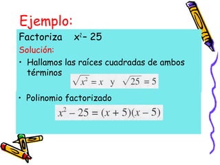 Ejemplo:
Factoriza x2
– 25
Solución:
• Hallamos las raíces cuadradas de ambos
términos
• Polinomio factorizado
 