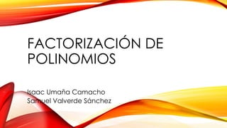 FACTORIZACIÓN DE
POLINOMIOS
Isaac Umaña Camacho
Samuel Valverde Sánchez
 