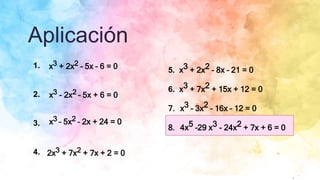 Aplicación
1.
2.
3.
4.
x3 - 2x2 – 5x + 6 = 0
x3 + 2x2 – 5x – 6 = 0
x3 – 5x2 – 2x + 24 = 0
2x3 + 7x2 + 7x + 2 = 0
5. x3 + 2x2 – 8x – 21 = 0
6. x3 + 7x2 + 15x + 12 = 0
7. x3 – 3x2 – 16x – 12 = 0
8. 4x5 –29 x3 - 24x2 + 7x + 6 = 0
 