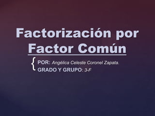Factorización por
Factor Común

{

POR: Angélica Celeste Coronel Zapata.
GRADO Y GRUPO: 3-F

 