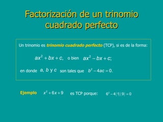 Factorización de un trinomio cuadrado perfecto Un trinomio es  trinomio cuadrado perfecto  (TCP), si es de la forma:  o bien en donde son tales que Ejemplo es TCP porque: 