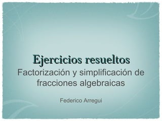 Ejercicios resueltos
Factorización y simplificación de
    fracciones algebraicas
           Federico Arregui
 
