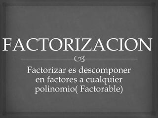 Factorizar es descomponer
  en factores a cualquier
  polinomio( Factorable)
 