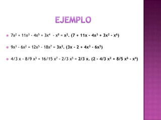    7x2 + 11x3 - 4x5 + 3x4 - x8 = x2. (7 + 11x - 4x3 + 3x2 - x6)

   9x3 - 6x2 + 12x5 - 18x7 = 3x2. (3x - 2 + 4x3 - 6x5)

   4/3 x - 8/9 x3 + 16/15 x7 - 2/3 x5 = 2/3 x. (2 - 4/3 x2 + 8/5 x6 - x4)
 
