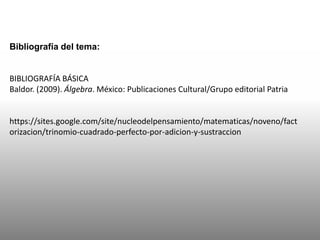 Bibliografía del tema:
BIBLIOGRAFÍA BÁSICA
Baldor. (2009). Álgebra. México: Publicaciones Cultural/Grupo editorial Patria
https://sites.google.com/site/nucleodelpensamiento/matematicas/noveno/fact
orizacion/trinomio-cuadrado-perfecto-por-adicion-y-sustraccion
 