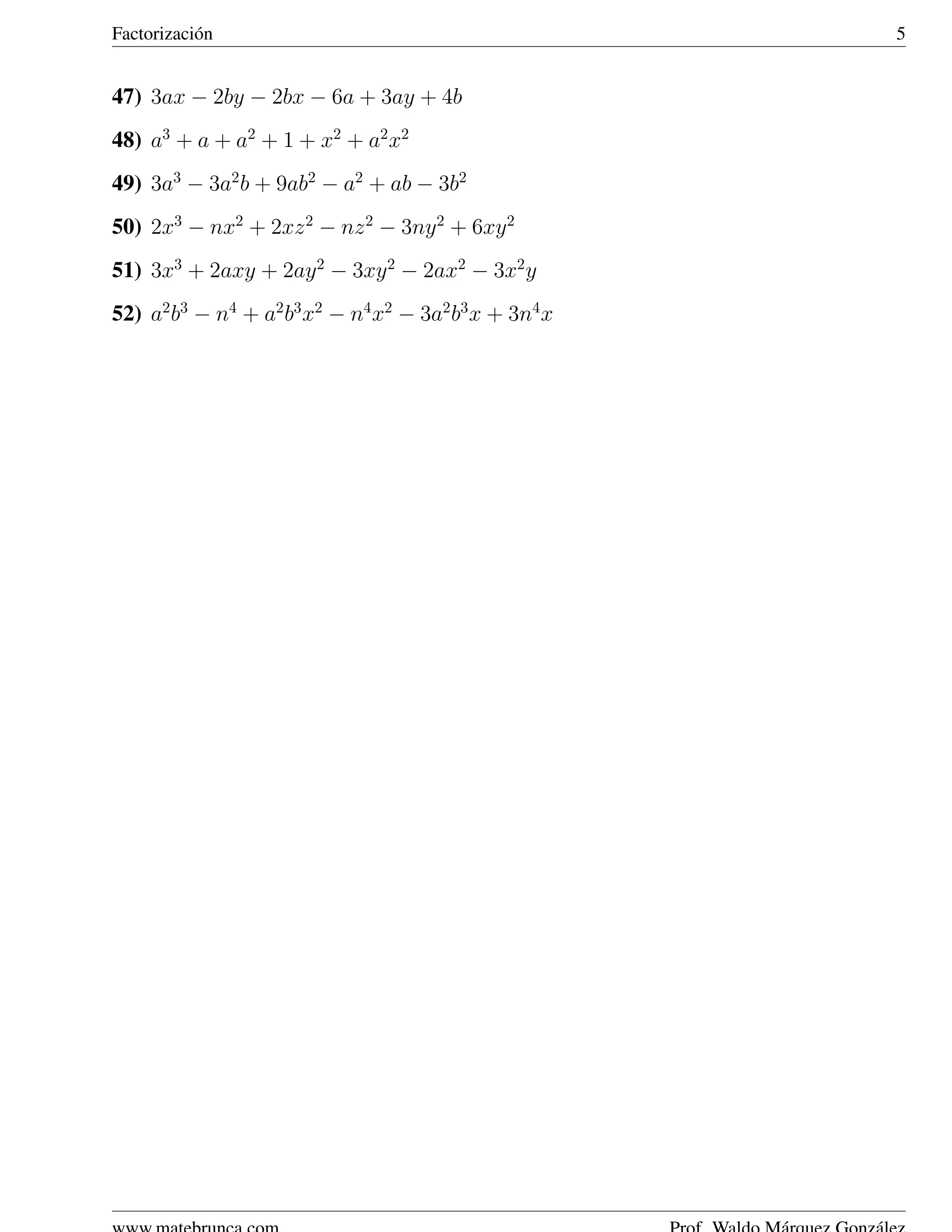 Factorizaci´ n
           o                                           5


47) 3ax − 2by − 2bx − 6a + 3ay + 4b
48) a3 + a + a2 + 1 + x2 + a2 x2
49) 3a3 − 3a2 b + 9ab2 − a2 + ab − 3b2
50) 2x3 − nx2 + 2xz 2 − nz 2 − 3ny 2 + 6xy 2
51) 3x3 + 2axy + 2ay 2 − 3xy 2 − 2ax2 − 3x2 y
52) a2 b3 − n4 + a2 b3 x2 − n4 x2 − 3a2 b3 x + 3n4 x
 
