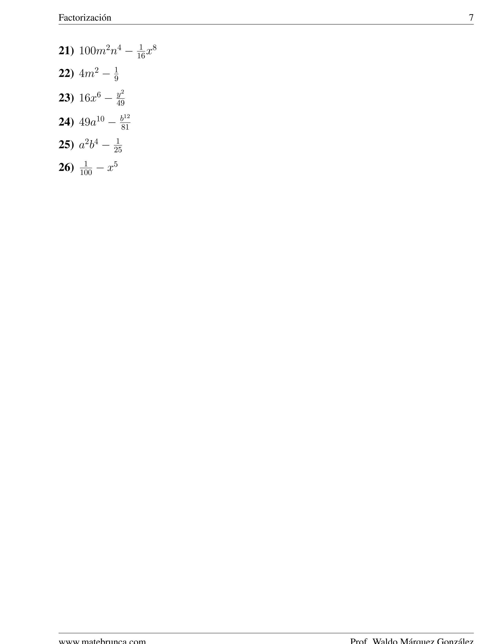 Factorizaci´ n
           o                      7

                            1 8
21) 100m2 n4 −             16 x
                 1
22) 4m2 −        9
                 y2
23) 16x6 −       49
                     b12
24) 49a10 −          81
                  1
25) a2 b4 −      25
       1
26)   100   − x5
 
