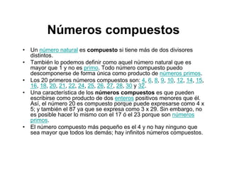 Números compuestos
• Un número natural es compuesto si tiene más de dos divisores
  distintos.
• También lo podemos defini...