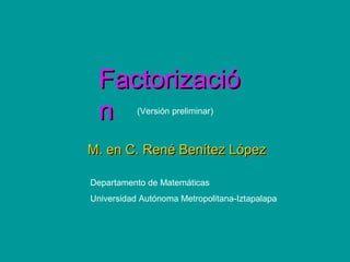 Factorizació
 n         (Versión preliminar)



M. en C. René Benítez López

Departamento de Matemáticas
Universidad Autónoma Metropolitana-Iztapalapa
 