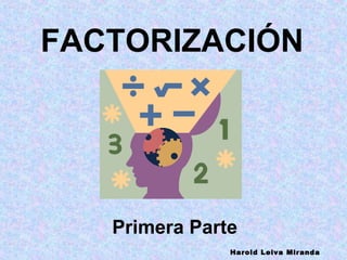 FACTORIZACIÓN




   Primera Parte
               Harold Leiva Miranda
 