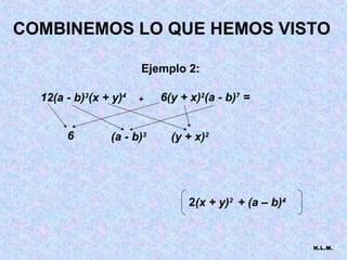 COMBINEMOS LO QUE HEMOS VISTO

                       Ejemplo 2:

  12(a - b)3(x + y)4   +   6(y + x)2(a - b)7 =


       6        (a - b)3     (y + x)2




                                 2(x + y)2 + (a – b)4


                                                        H.L.M.
 