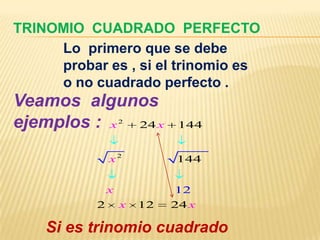 TRINOMIO CUADRADO PERFECTO
     Lo primero que se debe
     probar es , si el trinomio es
     o no cuadrado perfecto .
Veamos algunos
ejemplos : x 24 x  2
                             144


               x2           144


               x            12
           2       x   12   24 x

    Si es trinomio cuadrado
 